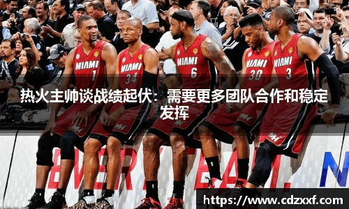 热火主帅谈战绩起伏：需要更多团队合作和稳定发挥