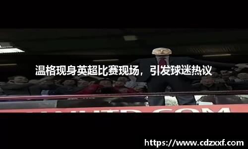 温格现身英超比赛现场，引发球迷热议
