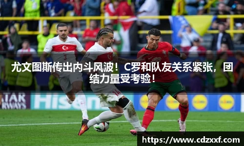 尤文图斯传出内斗风波！C罗和队友关系紧张，团结力量受考验！
