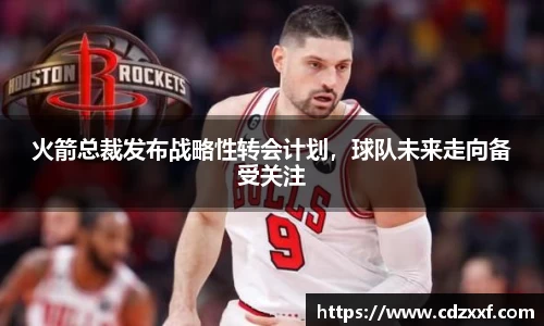 火箭总裁发布战略性转会计划，球队未来走向备受关注