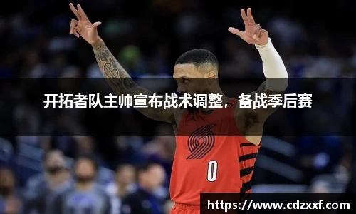 开拓者队主帅宣布战术调整，备战季后赛
