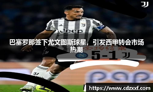巴塞罗那签下尤文图斯球星，引发西甲转会市场热潮