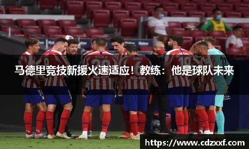 马德里竞技新援火速适应！教练：他是球队未来