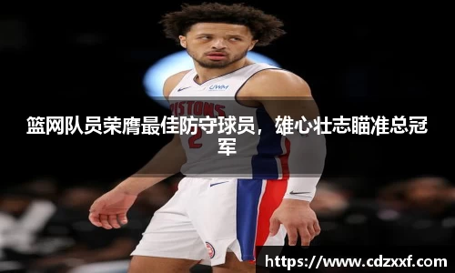 篮网队员荣膺最佳防守球员，雄心壮志瞄准总冠军