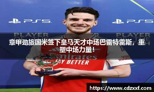 意甲劲旅国米签下皇马天才中场巴雷特雷斯，重塑中场力量！