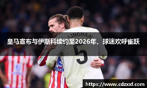 皇马宣布与伊斯科续约至2026年，球迷欢呼雀跃