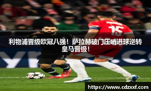 利物浦晋级欧冠八强！萨拉赫破门压哨进球逆转皇马晋级！