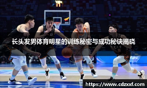 长头发男体育明星的训练秘密与成功秘诀揭晓
