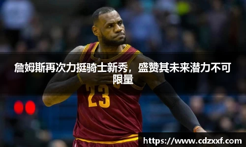 詹姆斯再次力挺骑士新秀，盛赞其未来潜力不可限量