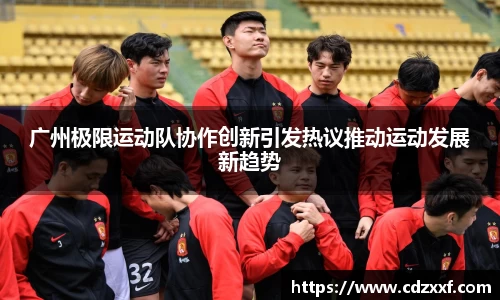 广州极限运动队协作创新引发热议推动运动发展新趋势