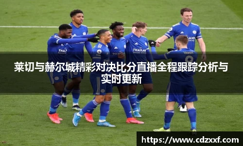 莱切与赫尔城精彩对决比分直播全程跟踪分析与实时更新