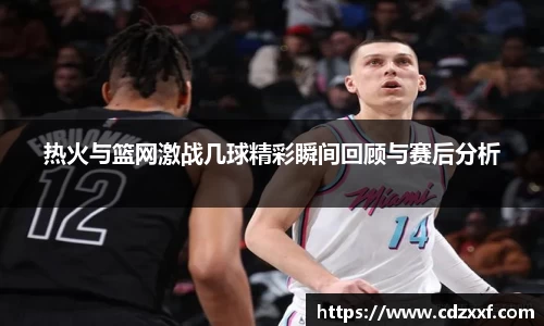 热火与篮网激战几球精彩瞬间回顾与赛后分析