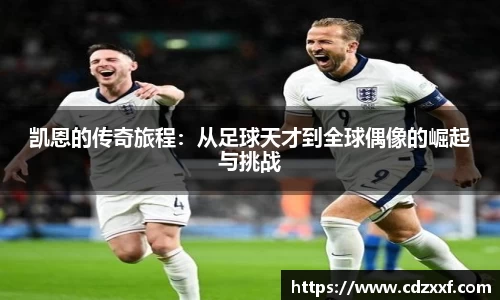 凯恩的传奇旅程：从足球天才到全球偶像的崛起与挑战