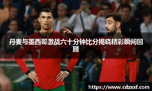 丹麦与墨西哥激战六十分钟比分揭晓精彩瞬间回顾