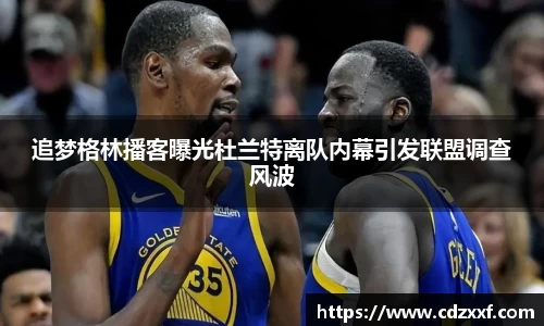 追梦格林播客曝光杜兰特离队内幕引发联盟调查风波