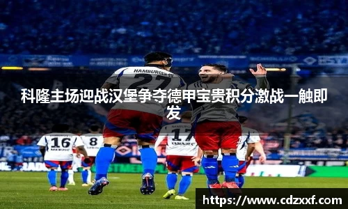 科隆主场迎战汉堡争夺德甲宝贵积分激战一触即发