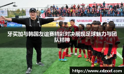 牙买加与韩国友谊赛精彩对决展现足球魅力与团队精神