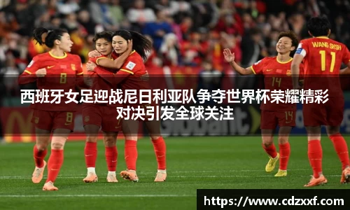 西班牙女足迎战尼日利亚队争夺世界杯荣耀精彩对决引发全球关注