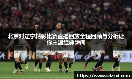 北京对辽宁精彩比赛直播回放全程回顾与分析让你重温经典瞬间