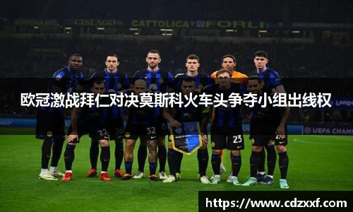 欧冠激战拜仁对决莫斯科火车头争夺小组出线权