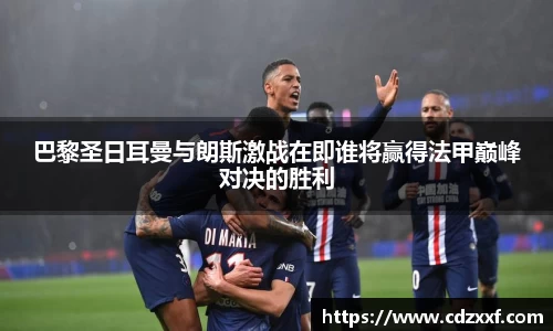巴黎圣日耳曼与朗斯激战在即谁将赢得法甲巅峰对决的胜利