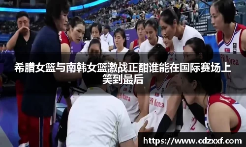 希腊女篮与南韩女篮激战正酣谁能在国际赛场上笑到最后