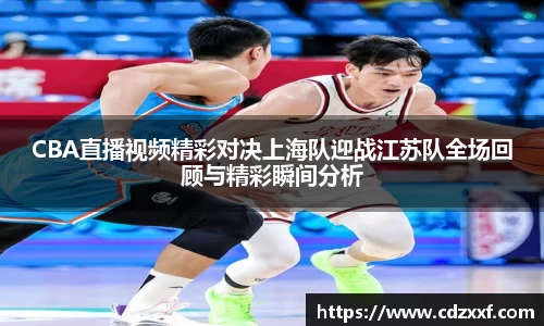 CBA直播视频精彩对决上海队迎战江苏队全场回顾与精彩瞬间分析