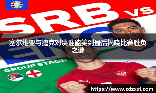 塞尔维亚与捷克对决谁能笑到最后揭晓比赛胜负之谜