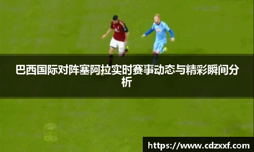 巴西国际对阵塞阿拉实时赛事动态与精彩瞬间分析