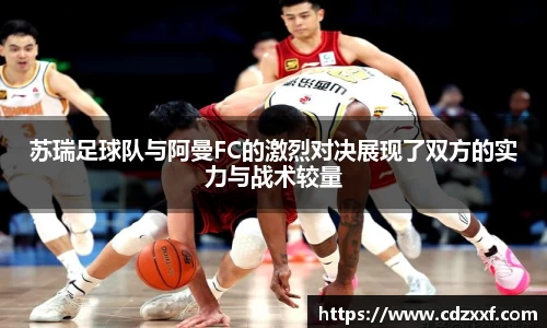 苏瑞足球队与阿曼FC的激烈对决展现了双方的实力与战术较量