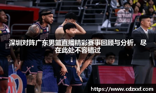 深圳对阵广东男篮直播精彩赛事回顾与分析，尽在此处不容错过