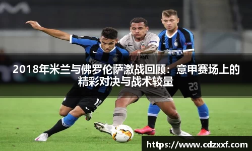 2018年米兰与佛罗伦萨激战回顾：意甲赛场上的精彩对决与战术较量