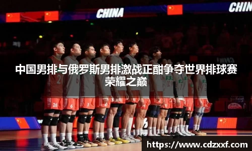 中国男排与俄罗斯男排激战正酣争夺世界排球赛荣耀之巅