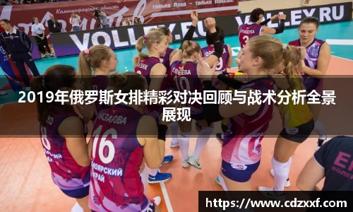2019年俄罗斯女排精彩对决回顾与战术分析全景展现