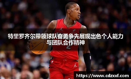 特里罗齐尔带领球队奋勇争先展现出色个人能力与团队合作精神