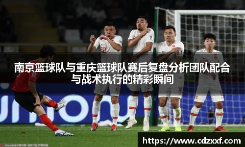 南京篮球队与重庆篮球队赛后复盘分析团队配合与战术执行的精彩瞬间