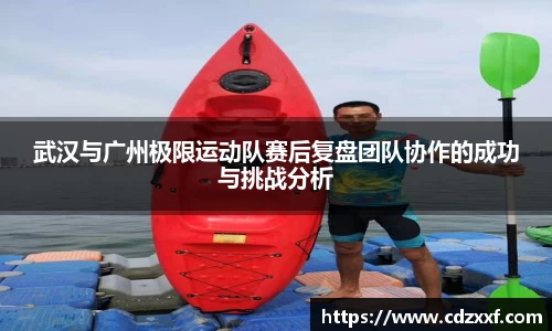 武汉与广州极限运动队赛后复盘团队协作的成功与挑战分析