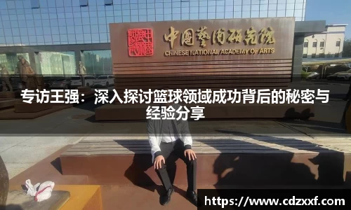 专访王强：深入探讨篮球领域成功背后的秘密与经验分享